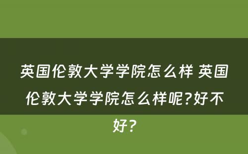 英国伦敦大学学院怎么样 英国伦敦大学学院怎么样呢?好不好?