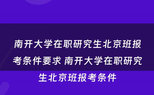 南开大学在职研究生北京班报考条件要求 南开大学在职研究生北京班报考条件