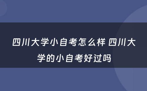 四川大学小自考怎么样 四川大学的小自考好过吗