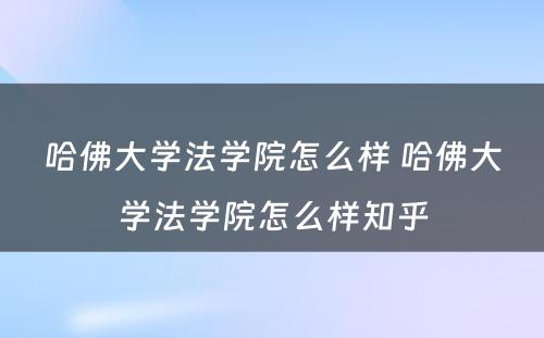 哈佛大学法学院怎么样 哈佛大学法学院怎么样知乎