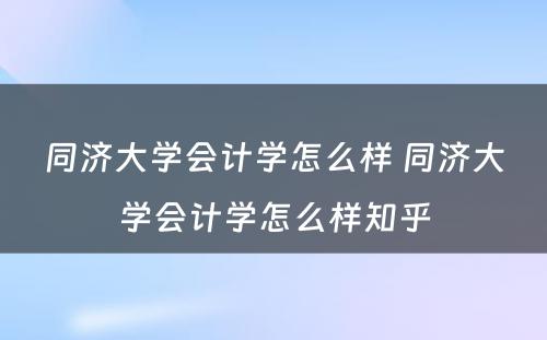 同济大学会计学怎么样 同济大学会计学怎么样知乎