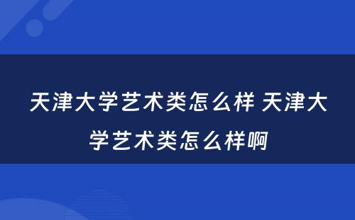 天津大学艺术类怎么样 天津大学艺术类怎么样啊