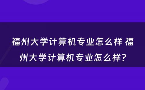 福州大学计算机专业怎么样 福州大学计算机专业怎么样?
