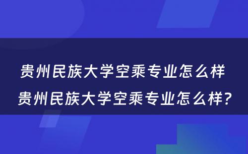 贵州民族大学空乘专业怎么样 贵州民族大学空乘专业怎么样?
