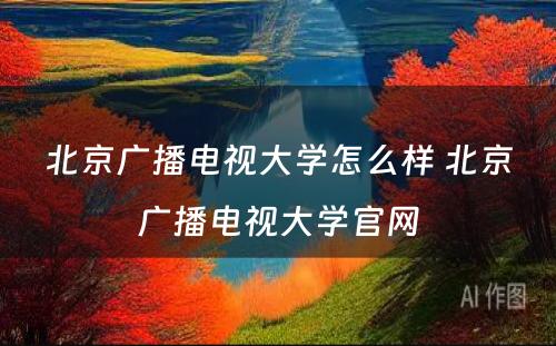 北京广播电视大学怎么样 北京广播电视大学官网