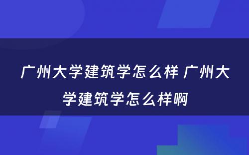 广州大学建筑学怎么样 广州大学建筑学怎么样啊