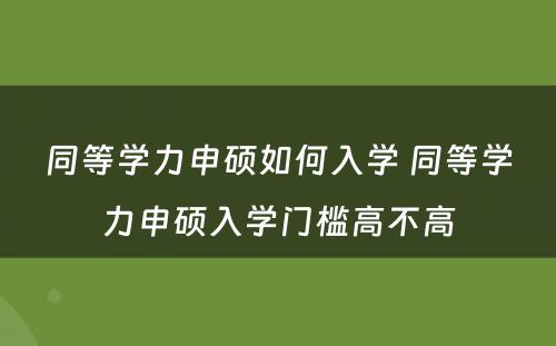 同等学力申硕如何入学 同等学力申硕入学门槛高不高