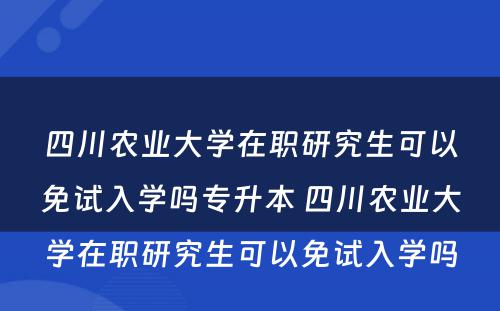 四川农业大学在职研究生可以免试入学吗专升本 四川农业大学在职研究生可以免试入学吗