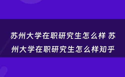 苏州大学在职研究生怎么样 苏州大学在职研究生怎么样知乎