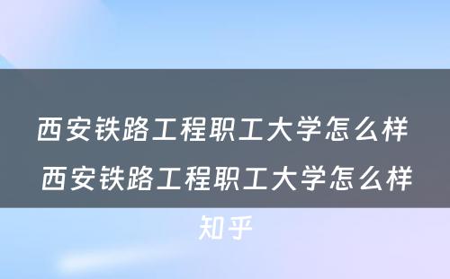 西安铁路工程职工大学怎么样 西安铁路工程职工大学怎么样知乎