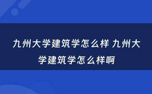 九州大学建筑学怎么样 九州大学建筑学怎么样啊