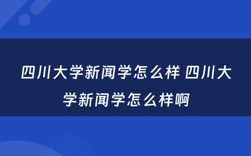 四川大学新闻学怎么样 四川大学新闻学怎么样啊
