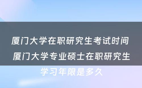 厦门大学在职研究生考试时间 厦门大学专业硕士在职研究生学习年限是多久