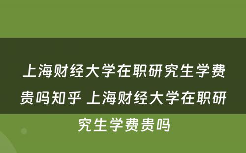 上海财经大学在职研究生学费贵吗知乎 上海财经大学在职研究生学费贵吗