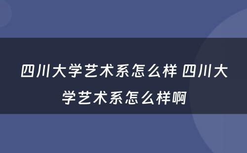 四川大学艺术系怎么样 四川大学艺术系怎么样啊