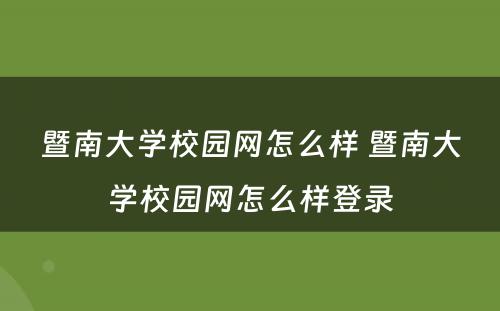 暨南大学校园网怎么样 暨南大学校园网怎么样登录