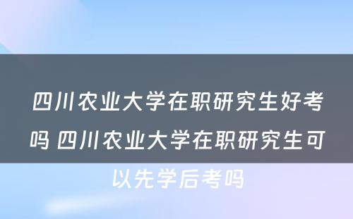 四川农业大学在职研究生好考吗 四川农业大学在职研究生可以先学后考吗