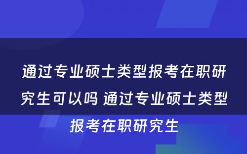 通过专业硕士类型报考在职研究生可以吗 通过专业硕士类型报考在职研究生