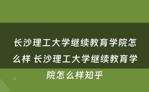 长沙理工大学继续教育学院怎么样 长沙理工大学继续教育学院怎么样知乎