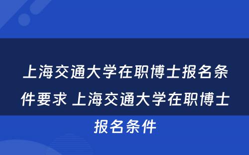 上海交通大学在职博士报名条件要求 上海交通大学在职博士报名条件