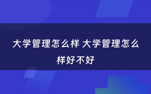 大学管理怎么样 大学管理怎么样好不好