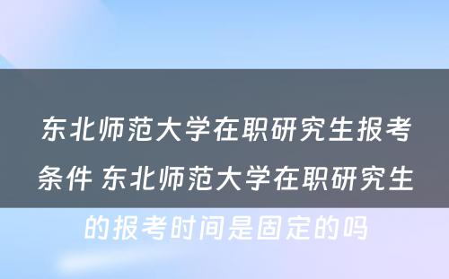 东北师范大学在职研究生报考条件 东北师范大学在职研究生的报考时间是固定的吗