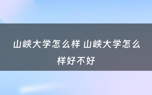 山峡大学怎么样 山峡大学怎么样好不好