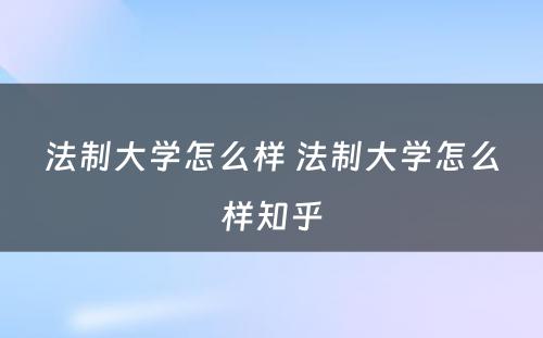 法制大学怎么样 法制大学怎么样知乎