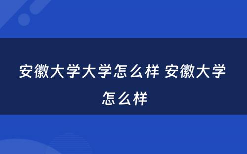 安徽大学大学怎么样 安徽大学 怎么样