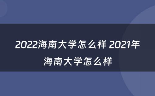 2022海南大学怎么样 2021年海南大学怎么样