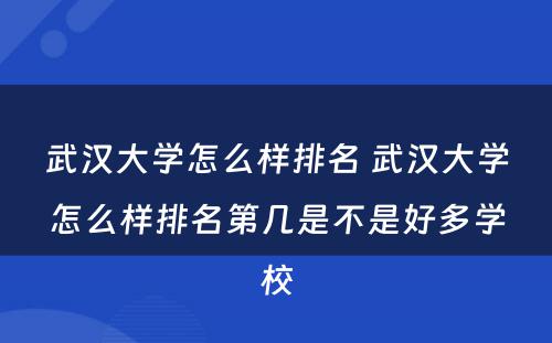 武汉大学怎么样排名 武汉大学怎么样排名第几是不是好多学校