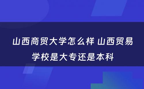 山西商贸大学怎么样 山西贸易学校是大专还是本科