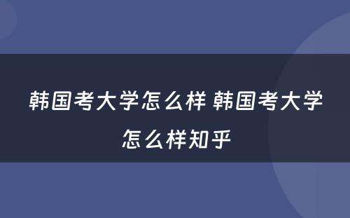 韩国考大学怎么样 韩国考大学怎么样知乎