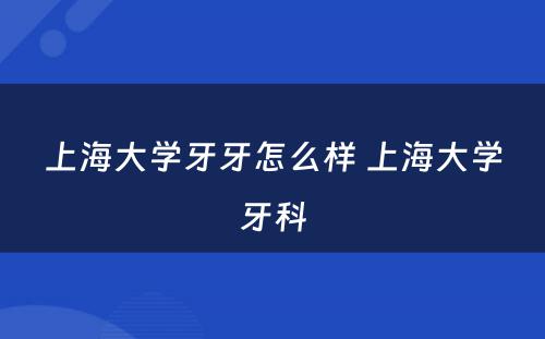 上海大学牙牙怎么样 上海大学牙科