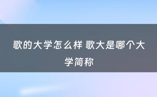 歌的大学怎么样 歌大是哪个大学简称