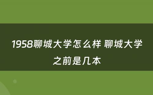 1958聊城大学怎么样 聊城大学之前是几本