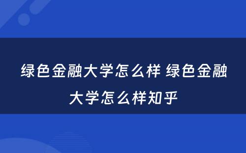 绿色金融大学怎么样 绿色金融大学怎么样知乎