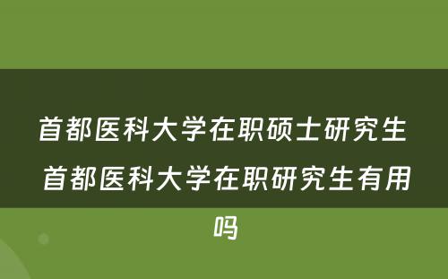 首都医科大学在职硕士研究生 首都医科大学在职研究生有用吗