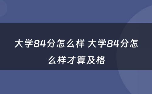大学84分怎么样 大学84分怎么样才算及格