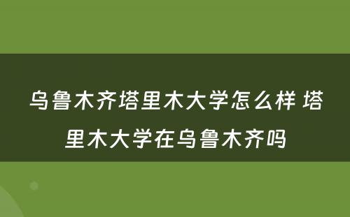 乌鲁木齐塔里木大学怎么样 塔里木大学在乌鲁木齐吗