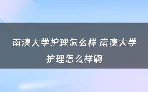南澳大学护理怎么样 南澳大学护理怎么样啊