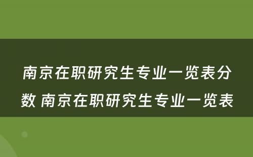 南京在职研究生专业一览表分数 南京在职研究生专业一览表