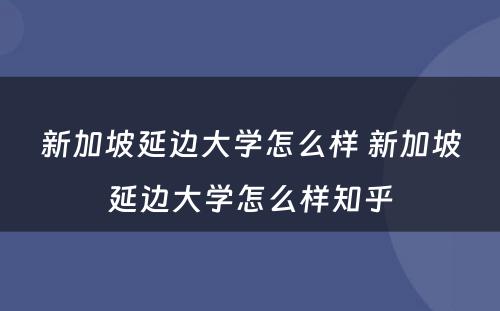 新加坡延边大学怎么样 新加坡延边大学怎么样知乎