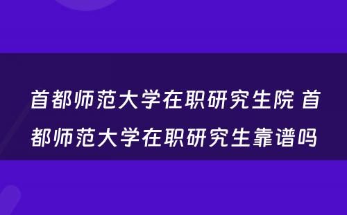 首都师范大学在职研究生院 首都师范大学在职研究生靠谱吗