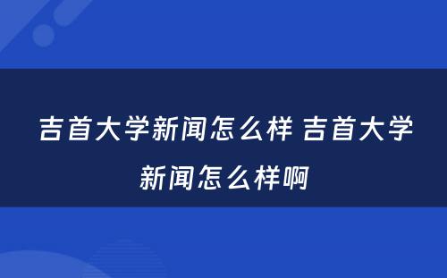 吉首大学新闻怎么样 吉首大学新闻怎么样啊