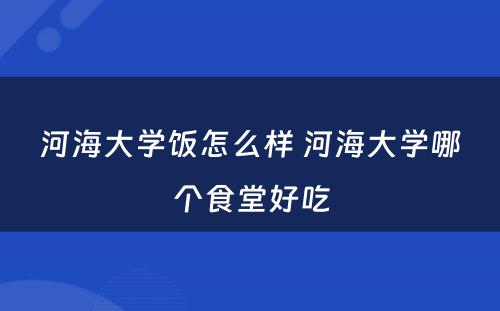 河海大学饭怎么样 河海大学哪个食堂好吃