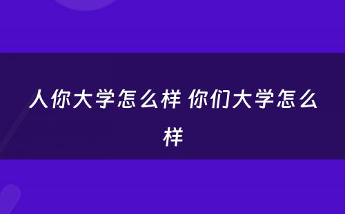 人你大学怎么样 你们大学怎么样