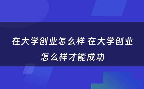 在大学创业怎么样 在大学创业怎么样才能成功