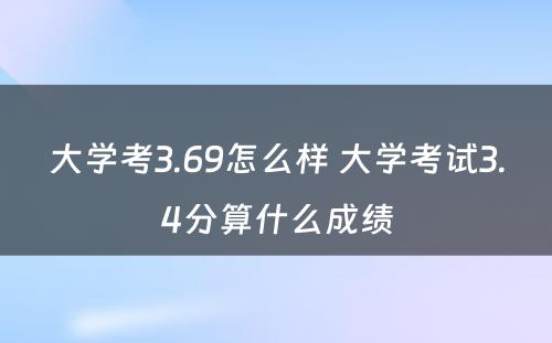 大学考3.69怎么样 大学考试3.4分算什么成绩