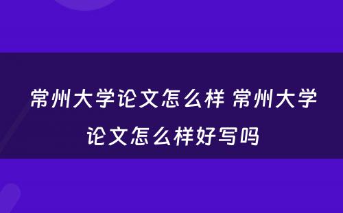 常州大学论文怎么样 常州大学论文怎么样好写吗